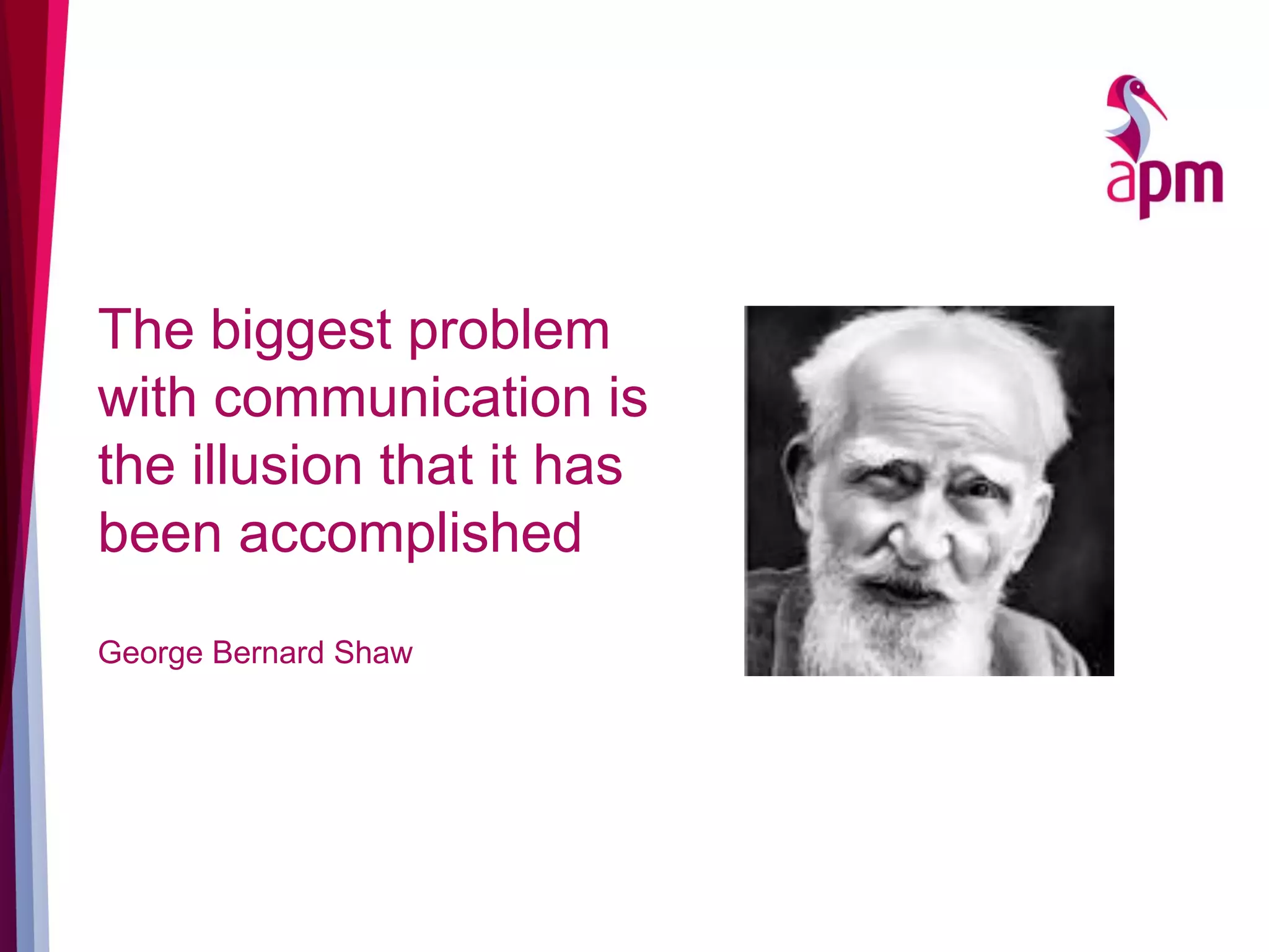 The biggest problem
with communication is
the illusion that it has
been accomplished
George Bernard Shaw
 
