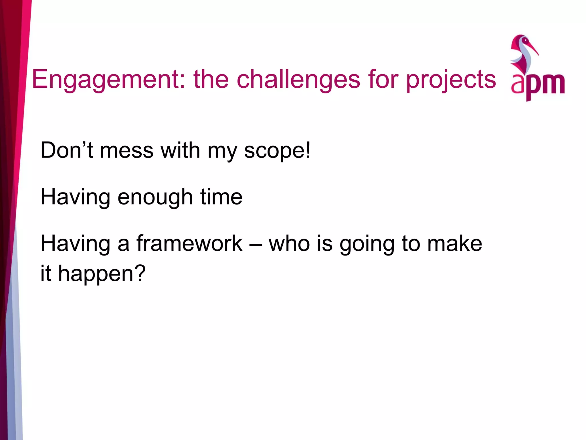 Engagement: the challenges for projects
Don’t mess with my scope!
Having enough time
Having a framework – who is going to make
it happen?
 