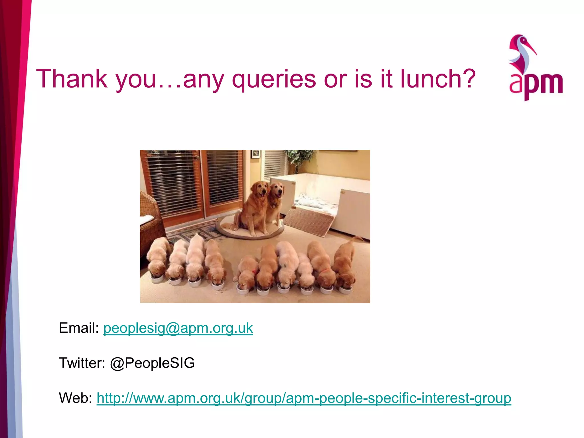 Thank you…any queries or is it lunch?
Email: peoplesig@apm.org.uk
Twitter: @PeopleSIG
Web: http://www.apm.org.uk/group/apm-people-specific-interest-group
 