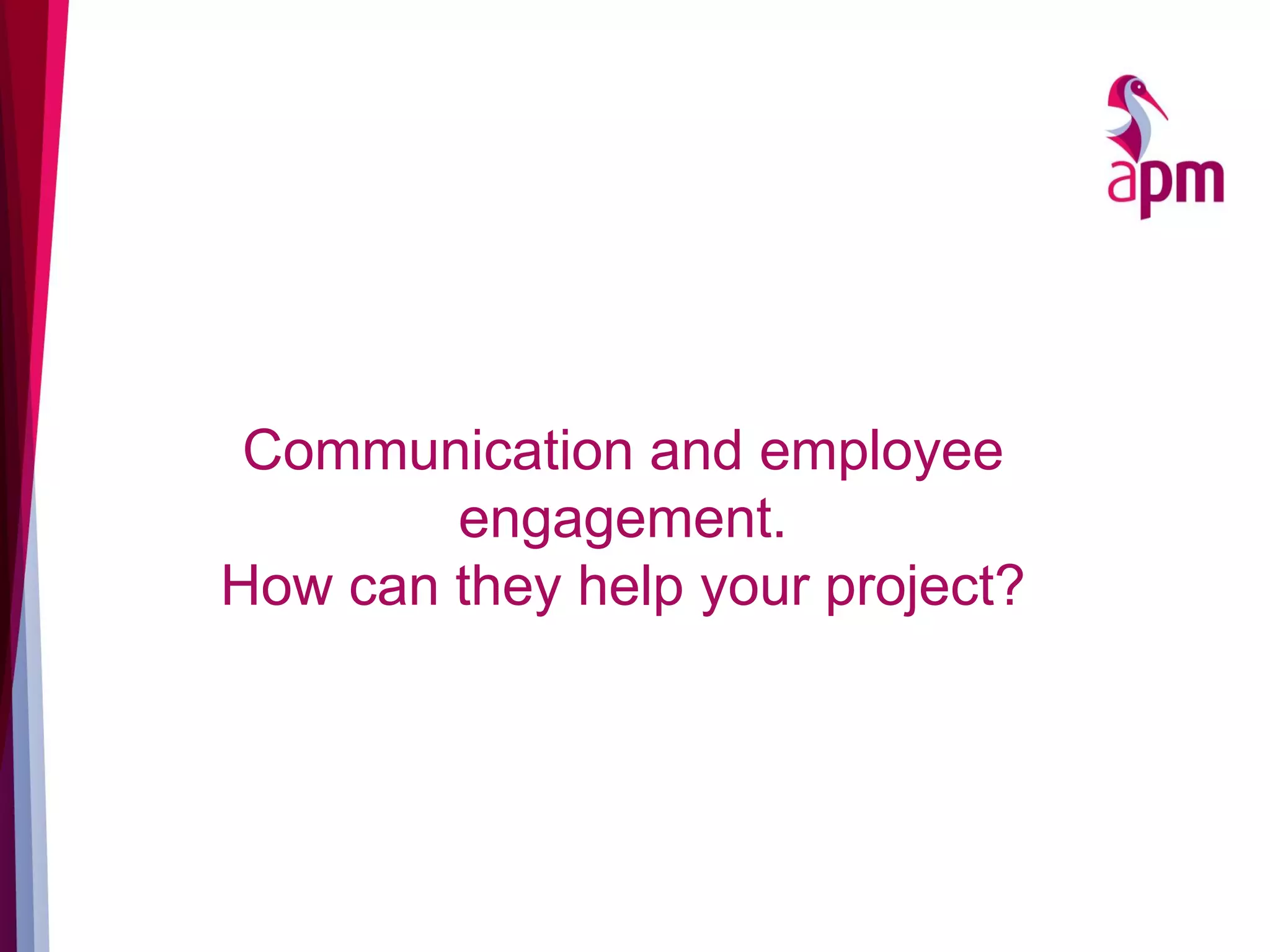 Communication and employee
engagement.
How can they help your project?
 