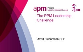 The PPM Leadership
Challenge
David Richardson RPP
 