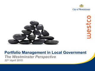 Portfolio Management in Local Government
The Westminster Perspective
22nd
April 2015
 