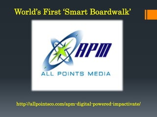 World’s First ‘Smart Boardwalk’
http://allpointsco.com/apm-digital-powered-impactivate/
 