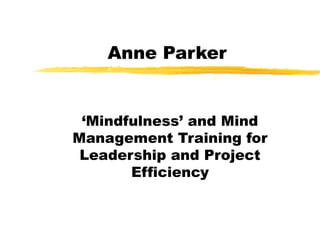 Anne Parker
‘Mindfulness’ and Mind
Management Training for
Leadership and Project
Efficiency
 