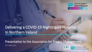 Delivering a COVID-19 Nightingale Hospital
In Northern Ireland
Presentation to the Association for Project Management
25th May 2021
 