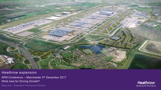 Classification: Public
Heathrow expansion
APM Conference – Manchester 5th December 2017
What next for Driving Growth?
Maya Jani – Expansion Procurement Director
 