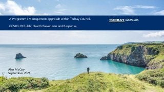 A Programme Management approach within Torbay Council.
COVID-19 Public Health Prevention and Response.
Alan McCoy
September 2021
 