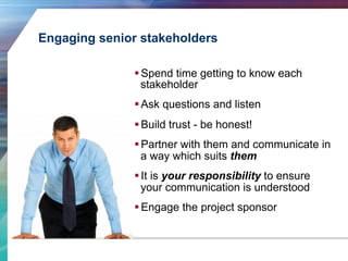 Engaging senior stakeholders 
§ Spend time getting to know each 
stakeholder 
§ Ask questions and listen 
§ Build trust...