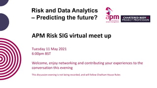OFFICIAL
APM Risk SIG virtual meet up
Tuesday 11 May 2021
6:00pm BST
Welcome, enjoy networking and contributing your experiences to the
conversation this evening
This discussion evening is not being recorded, and will follow Chatham House Rules
Risk and Data Analytics
– Predicting the future?
 