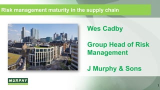Risk management maturity in the supply chain
1
Wes Cadby
Group Head of Risk
Management
J Murphy & Sons
 