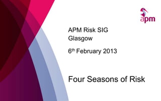 APM Risk SIG
Glasgow

6th February 2013



Four Seasons of Risk
 