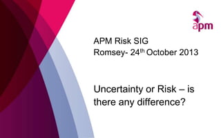 APM Risk SIG
Romsey- 24th October 2013

Uncertainty or Risk – is
there any difference?

 