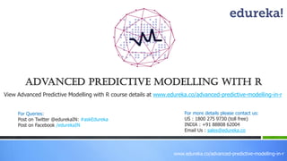 www.edureka.co/advanced-predictive-modelling-in-r
View Advanced Predictive Modelling with R course details at www.edureka.co/advanced-predictive-modelling-in-r
Advanced Predictive Modelling with R
For Queries:
Post on Twitter @edurekaIN: #askEdureka
Post on Facebook /edurekaIN
For more details please contact us:
US : 1800 275 9730 (toll free)
INDIA : +91 88808 62004
Email Us : sales@edureka.co
 