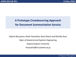 © Hajime Mizuyama
A Prototype Crowdsourcing Approach
for Document Summarization Service
Hajime Mizuyama, Keishi Yamashita, Kenji Hitomi and Michiko Anse
Dept. of Industrial and Systems Engineering
Aoyama Gakuin University
mizuyama@ise.aoyama.ac.jp
APMS 2013 @ PSU 11/Sep./2013
 