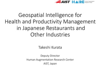 Geospatial Intelligence for
Health and Productivity Management
in Japanese Restaurants and
Other Industries
Takeshi Kurata
Deputy Director
Human Augmentation Research Center
AIST, Japan
 