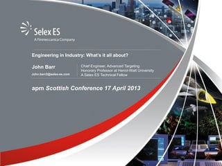 Engineering in Industry: What’s it all about?
apm Scottish Conference 17 April 2013
John Barr
John.barr2@selex-es.com
Chief Engineer, Advanced Targeting
Honorary Professor at Heriot-Watt University
A Selex ES Technical Fellow
 