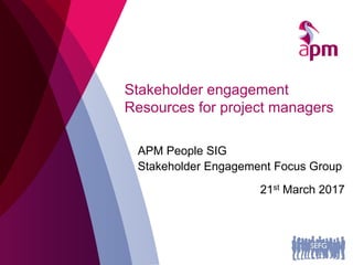 Stakeholder engagement
Resources for project managers
APM People SIG
Stakeholder Engagement Focus Group
21st March 2017
 