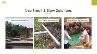 Use Small & Slow Solutions
Rainwater Harvesting Grey Water Management Black Water Management
 