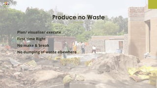 Produce no Waste
Plan/ visualise/ execute
First time Right
No make & break
No dumping of waste elsewhere
 