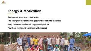 Energy & Motivation
Sustainable structures have a soul
The energy of the craftsmen gets embedded into the walls
Keep the team motivated, happy and positive
Pay them well and treat them with respect
 