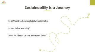 Sustainability is a Journey
Its difficult to be absolutely Sustainable
Its not ‘all or nothing’
Don’t let ‘Great be the enemy of Good’
 