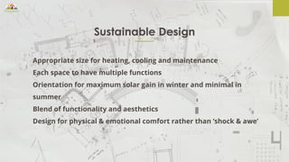 Sustainable Design
Appropriate size for heating, cooling and maintenance
Each space to have multiple functions
Orientation for maximum solar gain in winter and minimal in
summer
Blend of functionality and aesthetics
Design for physical & emotional comfort rather than ‘shock & awe’
 