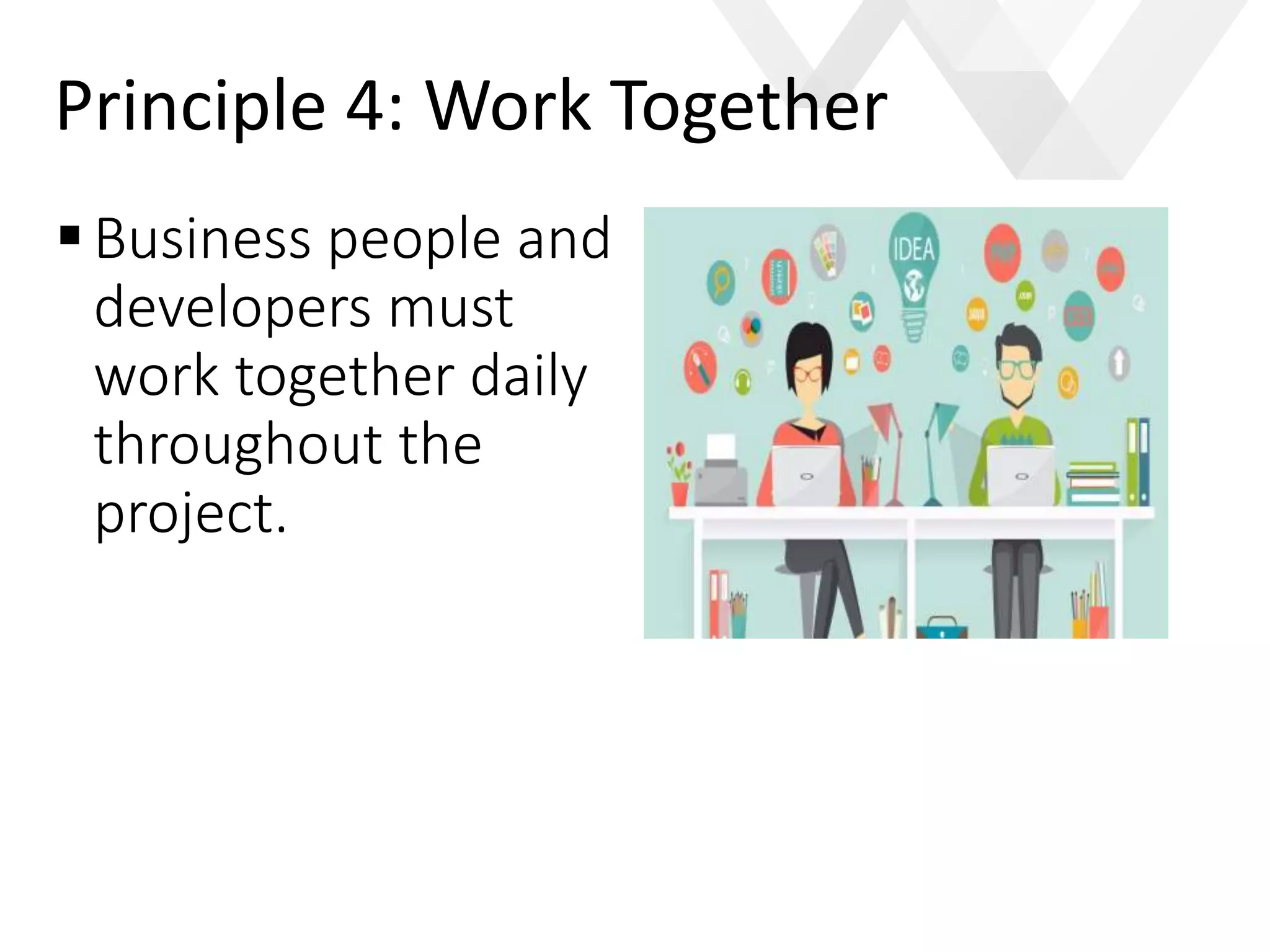 e
Business people and
developers must
work together daily
throughout the
project.
Principle 4: Work Together
 