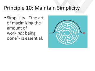 e
Simplicity - “the art
of maximizing the
amount of
work not being
done”- is essential.
Principle 10: Maintain Simplicity
 
