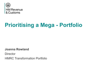 Prioritising a Mega - Portfolio
Joanna Rowland
Director
HMRC Transformation Portfolio
 