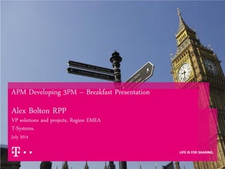 APM Developing 3PM – Breakfast Presentation
Alex Bolton RPP
VP solutions and projects, Region EMEA
T-Systems.
July 2014
 