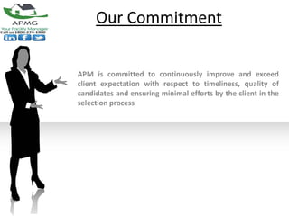 Our Commitment


APM is committed to continuously improve and exceed
client expectation with respect to timeliness, quality of
candidates and ensuring minimal efforts by the client in the
selection process
 