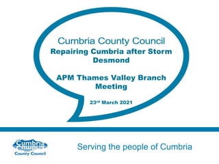 Serving the people of Cumbria
Repairing Cumbria after Storm
Desmond
APM Thames Valley Branch
Meeting
23rd March 2021
 
