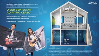 LUSÍADAS HOSPITAIS E CLÍNICAS | PRESENÇA
DE MARCA NO ROCK IN RIO LISBOA
O SEU BEM-ESTAR
AO RITMO CERTO
Um dos valores fundamentais para o grupo Lusíadas Saúde é o bem-estar dos seus utentes. Foi
com base neste insight que criámos os conceitos utilizados para a presença da marca no Rock
in Rio Lisboa em dois anos consecutivos. Através de vária ações e atividades, representámos de
forma ﬁel os mais importantes valores da marca.
Uma experiência que colocou o propósito da
marca ao serviço dos festivaleiros
CRIATIVIDADE | PRODUÇÃO | ATIVAÇÃO | GESTÃO
RESUMO DO PROJETO
 