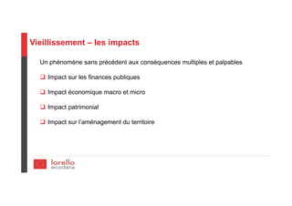 Vieillissement – les impacts
Un phénomène sans précédent aux conséquences multiples et palpables
Impact sur les finances publiques
Impact économique macro et micro
Impact patrimonial
Impact sur l’aménagement du territoire
 