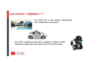 Les années « digitales » ?
D’ici 2025, le digital pourrait créer ou déplacer 14 000 à 34 000
milliards de dollars soit l’équivalent de 50 % du PIB mondial
D’ici 2020, 80 % des emplois nécessiteront
des compétences numériques
 