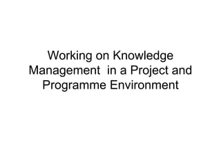 Working on Knowledge
Management in a Project and
  Programme Environment
 