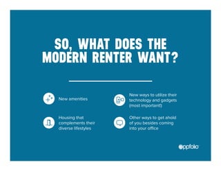 SO, WHAT DOES THE 
MODERN RENTER WANT? 
New ways to utilize their 
technology and gadgets 
(most important!) 
Other ways to get ahold 
of you besides coming 
into your office 
New amenities 
Housing that 
complements their 
diverse lifestyles 
 