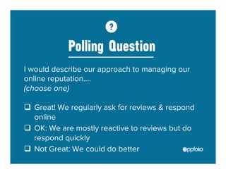 Polling Question 
I would describe our approach to managing our 
online reputation…. 
(choose one) 
q Great! We regularly ask for reviews & respond 
online 
q OK: We are mostly reactive to reviews but do 
respond quickly 
q Not Great: We could do better 
 
