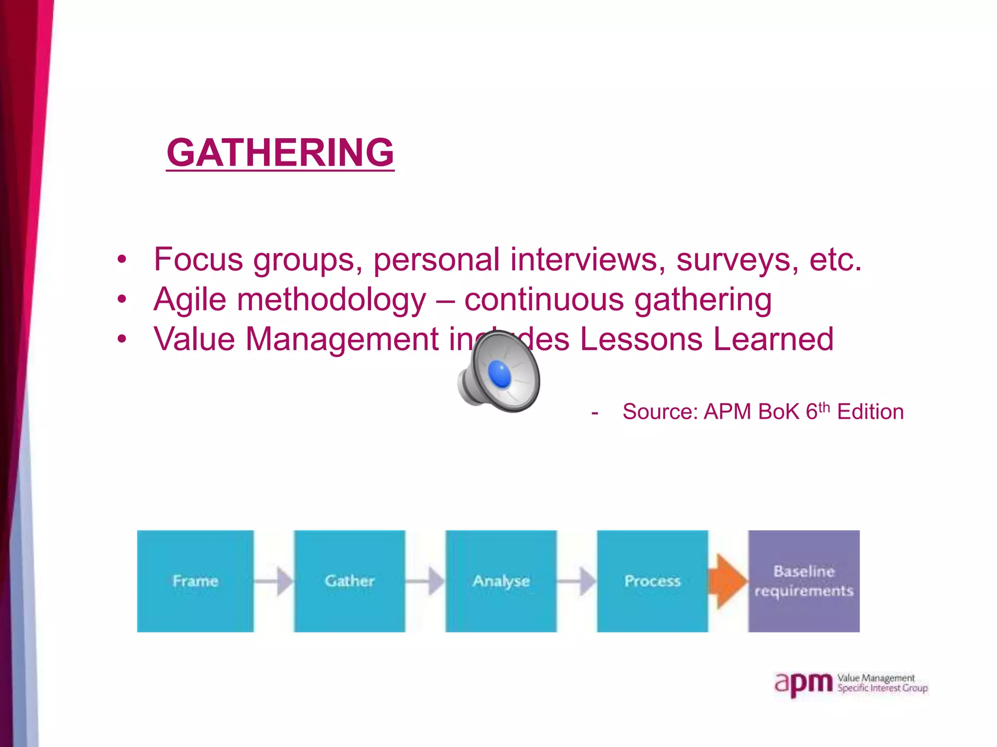 GATHERING
• Focus groups, personal interviews, surveys, etc.
• Agile methodology – continuous gathering
• Value Management includes Lessons Learned
- Source: APM BoK 6th Edition
 