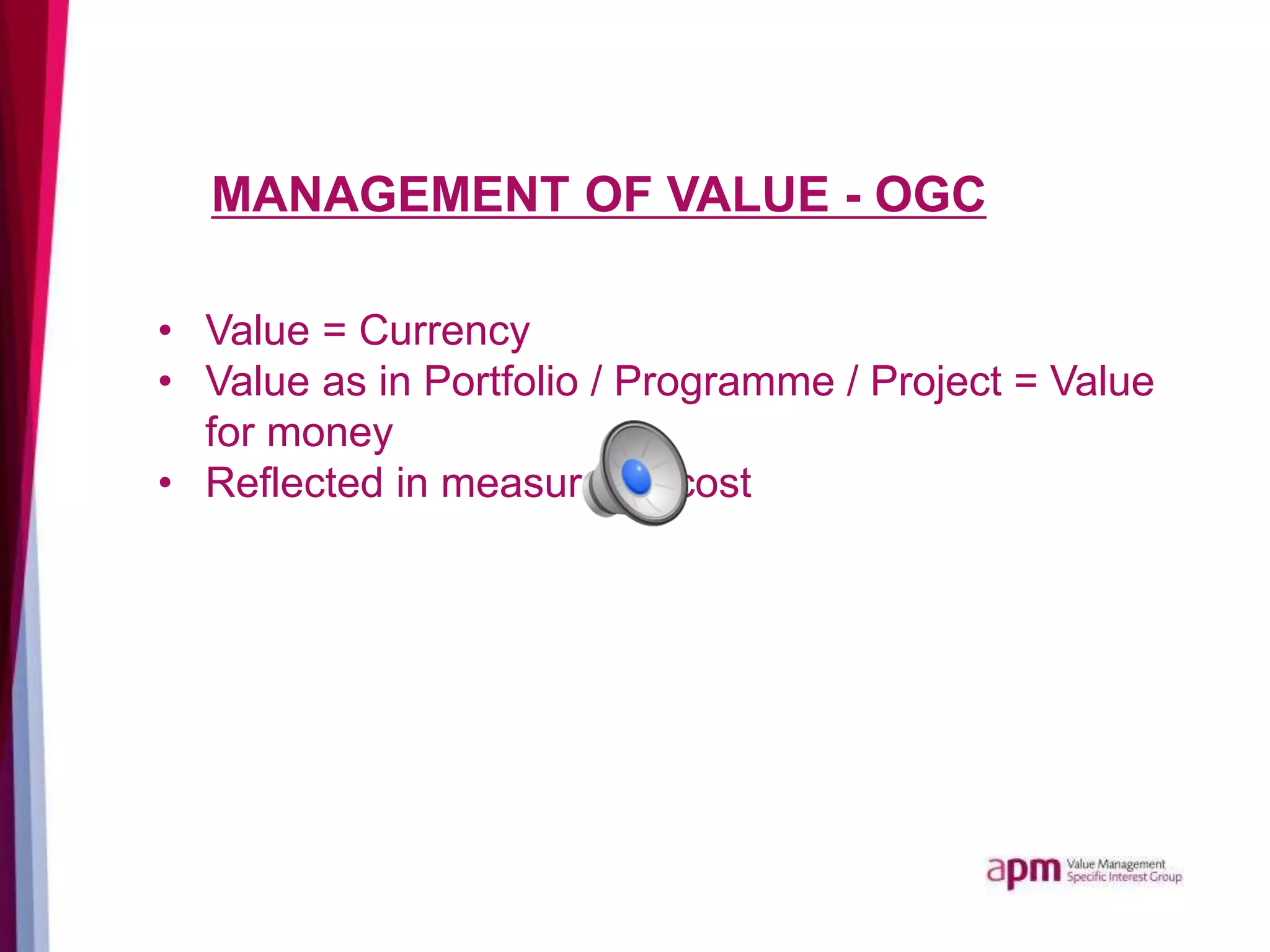 MANAGEMENT OF VALUE - OGC
• Value = Currency
• Value as in Portfolio / Programme / Project = Value
for money
• Reflected in measurable cost
 