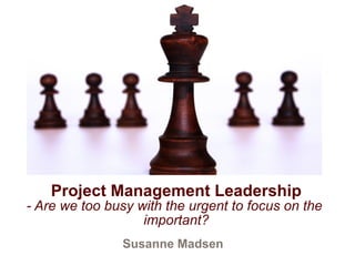 Susanne Madsen
Project Management Leadership
- Are we too busy with the urgent to focus on the
important?
 