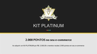 KIT PLATINUM
2.000 PONTOS no seu e-commerce
Ao adquirir um Kit PLATINUM por R$: 2.000,00 o membro recebe 2.000 pontos em seu e-commerce.
 
