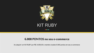 KIT RUBY
6.000 PONTOS no seu e-commerce
Ao adquirir um Kit RUBY por R$: 6.000,00 o membro recebe 6.000 pontos em seu e-commerce.
 