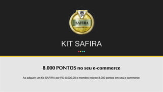KIT SAFIRA
8.000 PONTOS no seu e-commerce
Ao adquirir um Kit SAFIRA por R$: 8.000,00 o membro recebe 8.000 pontos em seu e-commerce.
 