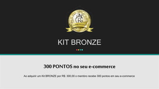 KIT BRONZE
300 PONTOS no seu e-commerce
Ao adquirir um Kit BRONZE por R$: 300,00 o membro recebe 300 pontos em seu e-commerce.
 