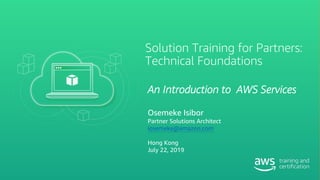 Solution Training for Partners:
Technical Foundations
An Introduction to AWS Services
Osemeke Isibor
Partner Solutions Architect
iosemeke@amazon.com
Hong Kong
July 22, 2019
 