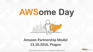 Amazon Partnership Model
13.10.2016, Prague
AWSome Day
©2016, Amazon Web Services, Inc. or its affiliates. All rights reserved.
 