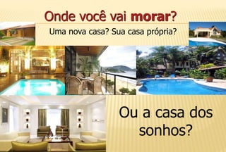 Onde você vai morar?
Uma nova casa? Sua casa própria?
Ou a casa dos
sonhos?
 
