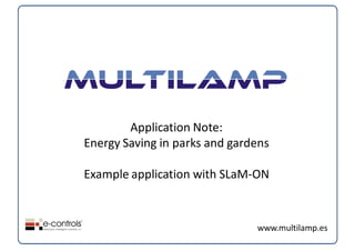Application Note:
Energy Saving in parks and gardens 

Example application with SLaM‐ON



                                www.multilamp.es
 