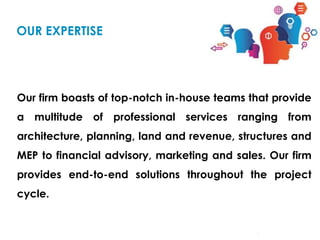 Our firm boasts of top-notch in-house teams that provide
a multitude of professional services ranging from
architecture, planning, land and revenue, structures and
MEP to financial advisory, marketing and sales. Our firm
provides end-to-end solutions throughout the project
cycle.
OUR EXPERTISE
 